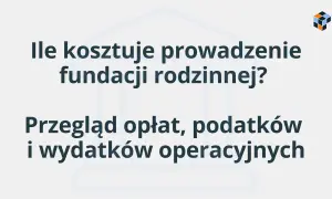 Ile kosztuje prowadzenie fundacji rodzinnej? Przegląd opłat, podatków i wydatków operacyjnych.