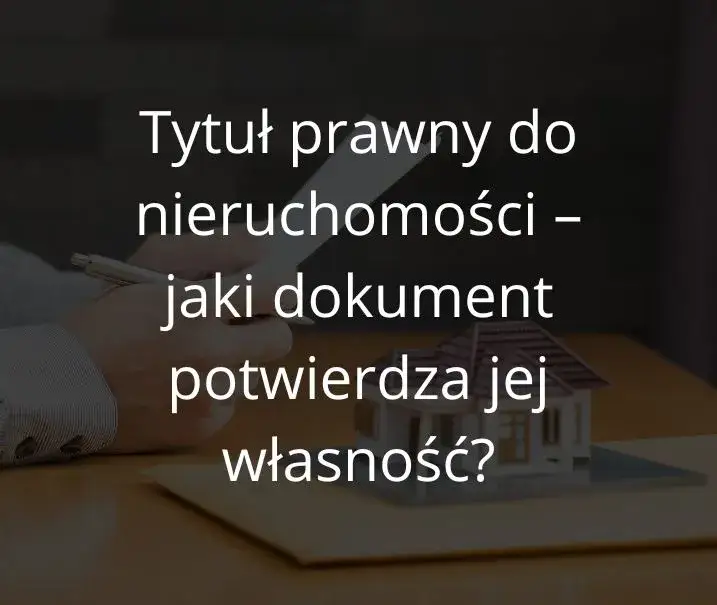 Zdjęcie Tytuł prawny do nieruchomości: jakie dokumenty są niezbędne?